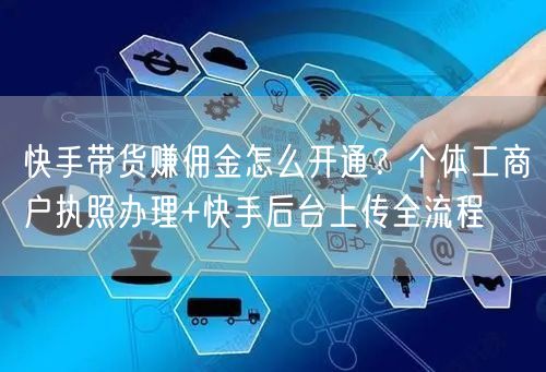 快手带货赚佣金怎么开通？个体工商户执照办理+快手后台上传全流