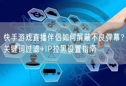 快手游戏直播伴侣如何屏蔽不良弹幕？关键词过滤+IP拉黑设置指