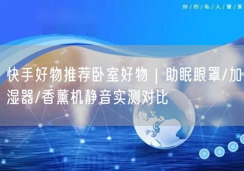快手好物推荐卧室好物｜助眠眼罩/加湿器/香薰机静音实测对比