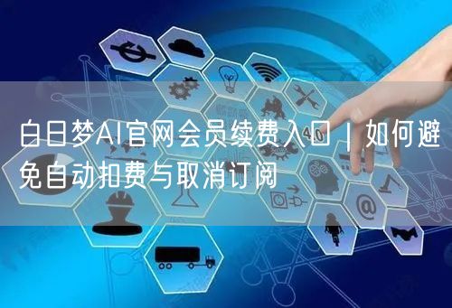 白日梦AI官网会员续费入口｜如何避免自动扣费与取消订阅