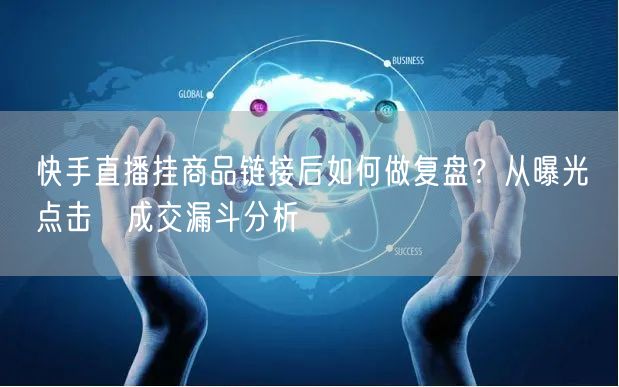 快手直播挂商品链接后如何做复盘？从曝光→点击→成交漏斗分析