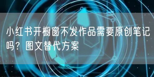 小红书开橱窗不发作品需要原创笔记吗？图文替代方案