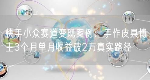 快手小众赛道变现案例：手作皮具博主3个月单月收益破2万真实路