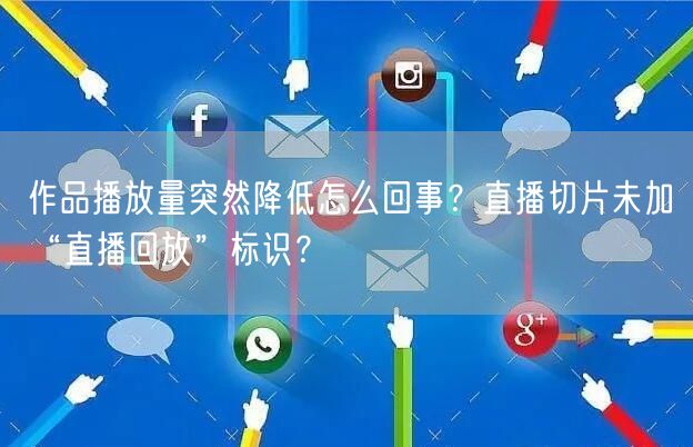 作品播放量突然降低怎么回事？直播切片未加“直播回放”标识？